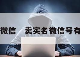 卖实名微信   卖实名微信号有风险吗