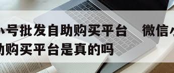 微信小号批发自助购买平台   微信小号批发自助购买平台是真的吗