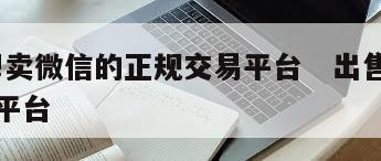 内部!卖微信的正规交易平台   出售微信交易平台