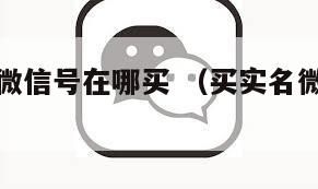 想买实名微信号在哪买 （买实名微信号在哪里买啊）
